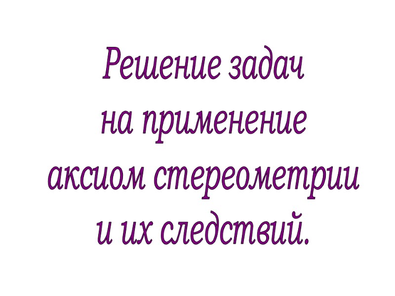 Решение задач на применение аксиом стереометрии и их следствий.